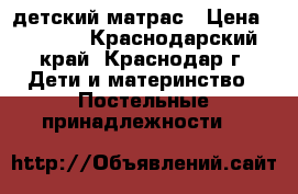 lдетский матрас › Цена ­ 2 500 - Краснодарский край, Краснодар г. Дети и материнство » Постельные принадлежности   